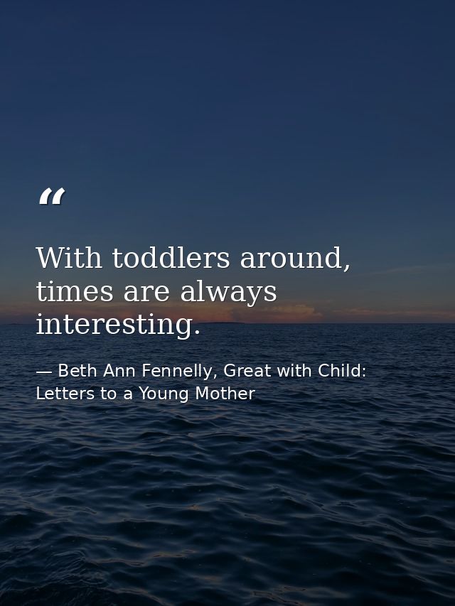 With toddlers around, times are always interesting. — Beth Ann Fennelly, Great with Child: Letters to a Young Mother