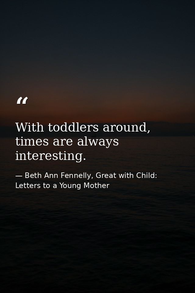 With toddlers around, times are always interesting. — Beth Ann Fennelly, Great with Child: Letters to a Young Mother