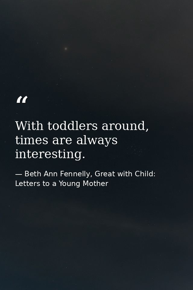 With toddlers around, times are always interesting. — Beth Ann Fennelly, Great with Child: Letters to a Young Mother