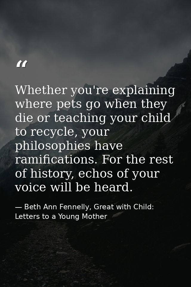 Whether you're explaining where pets go when they die or teaching your child to recycle, your philosophies have ramifica — Beth Ann Fennelly, Great with Child: Letters to a Young Mother