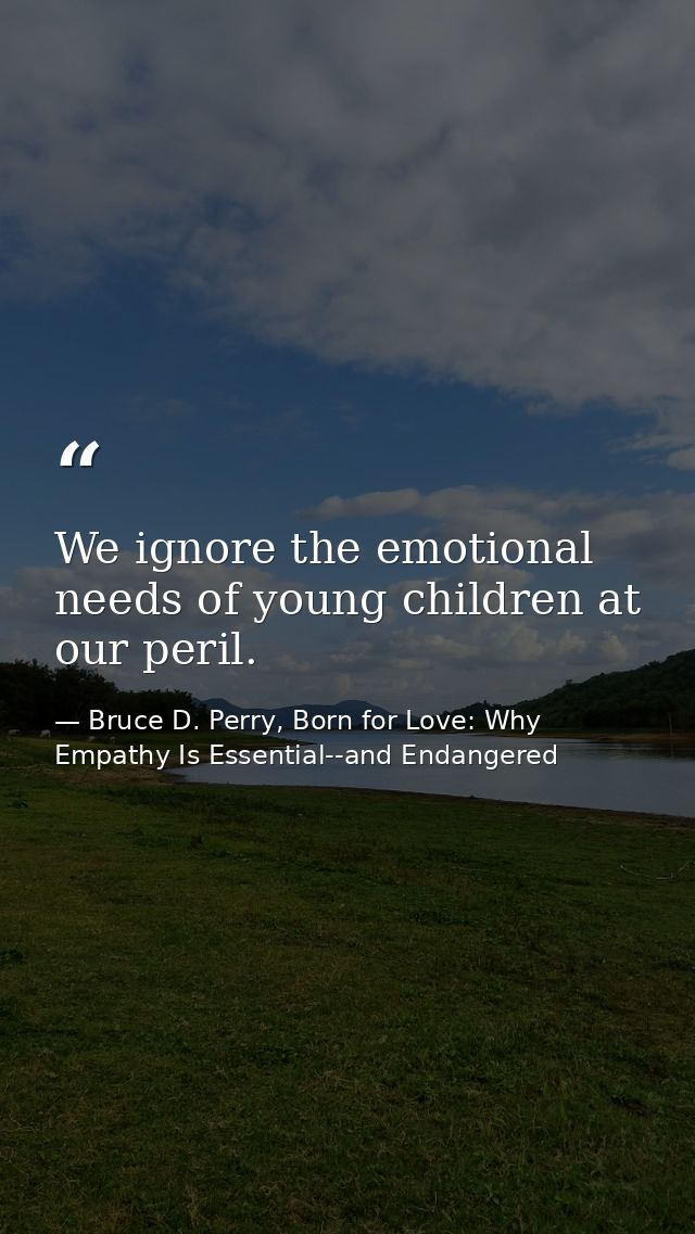 We ignore the emotional needs of young children at our peril. — Bruce D. Perry, Born for Love: Why Empathy Is Essential--and Endangered
