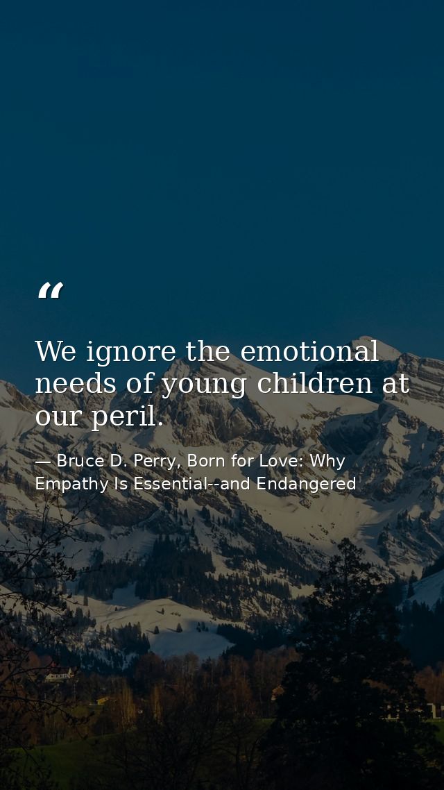 We ignore the emotional needs of young children at our peril. — Bruce D. Perry, Born for Love: Why Empathy Is Essential--and Endangered
