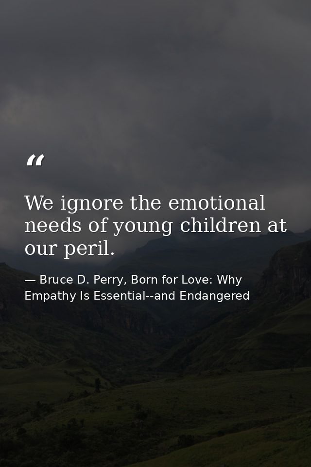 We ignore the emotional needs of young children at our peril. — Bruce D. Perry, Born for Love: Why Empathy Is Essential--and Endangered