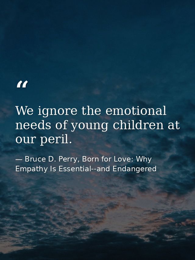 We ignore the emotional needs of young children at our peril. — Bruce D. Perry, Born for Love: Why Empathy Is Essential--and Endangered