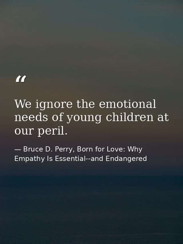 We ignore the emotional needs of young children at our peril. — Bruce D. Perry, Born for Love: Why Empathy Is Essential--and Endangered