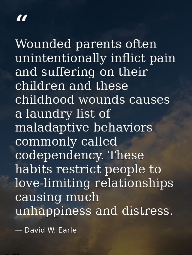Wounded parents often unintentionally inflict pain and suffering on their children and these childhood wounds causes a l — David W. Earle