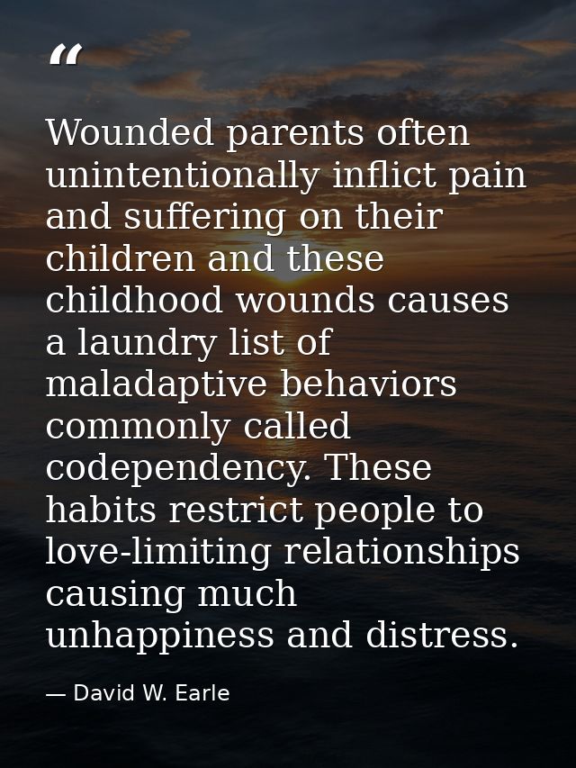 Wounded parents often unintentionally inflict pain and suffering on their children and these childhood wounds causes a l — David W. Earle