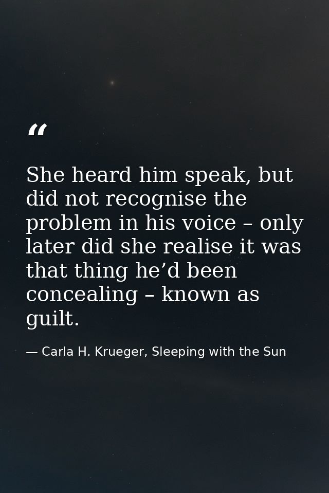 She heard him speak, but did not recognise the problem in his voice – only later did she realise it was that thing he’d  — Carla H. Krueger, Sleeping with the Sun