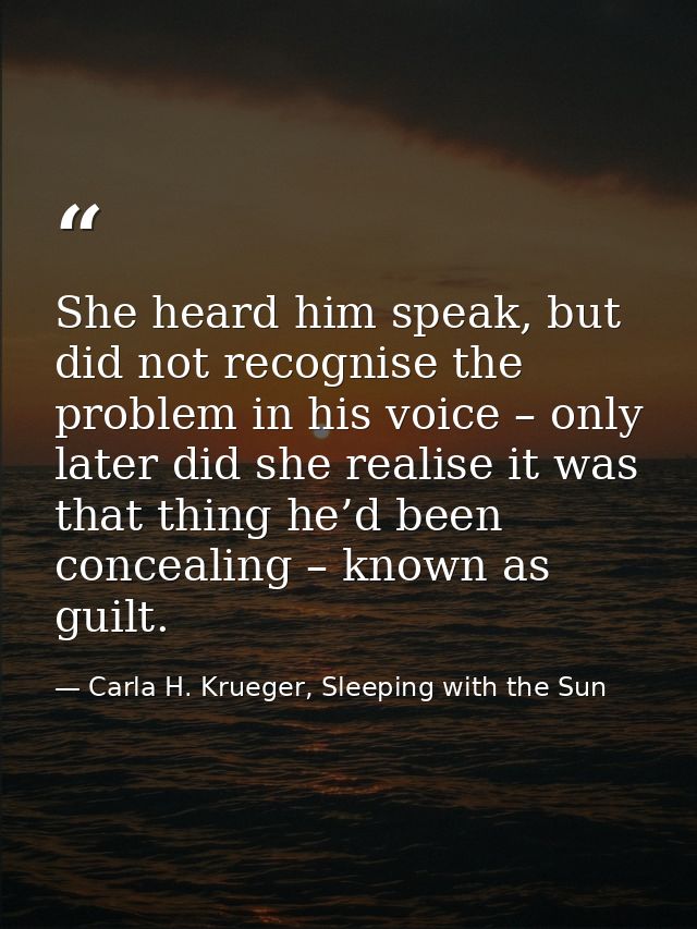 She heard him speak, but did not recognise the problem in his voice – only later did she realise it was that thing he’d  — Carla H. Krueger, Sleeping with the Sun