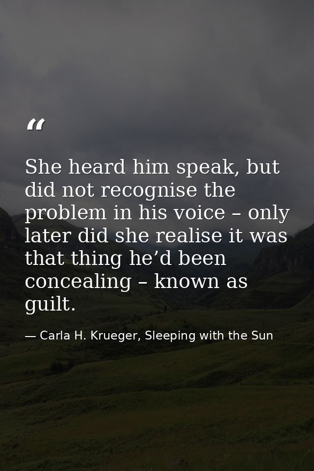 She heard him speak, but did not recognise the problem in his voice – only later did she realise it was that thing he’d  — Carla H. Krueger, Sleeping with the Sun