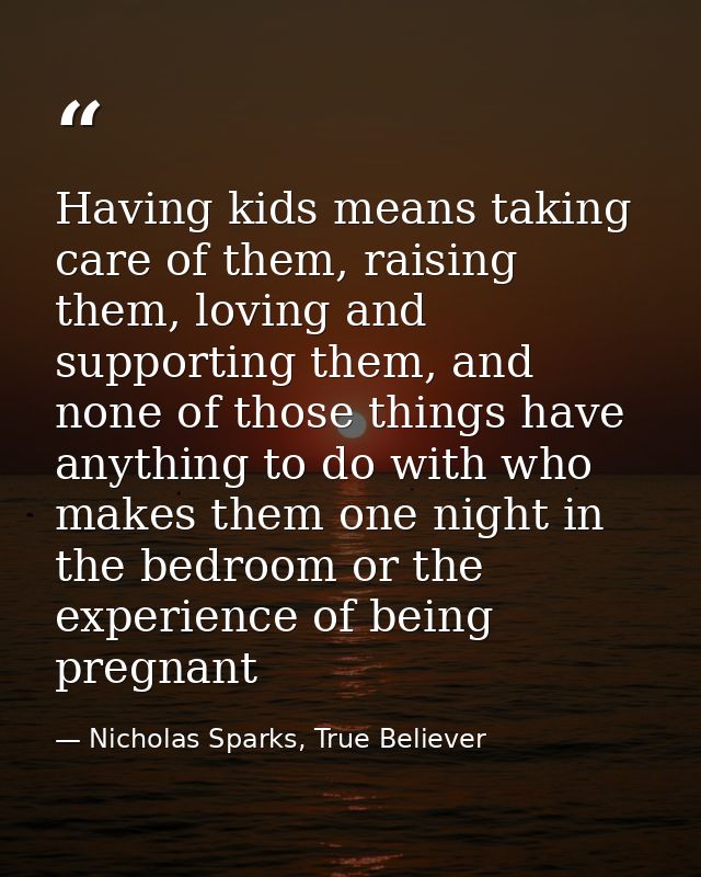 Having kids means taking care of them, raising them, loving and supporting them, and none of those things have anything  — Nicholas Sparks, True Believer