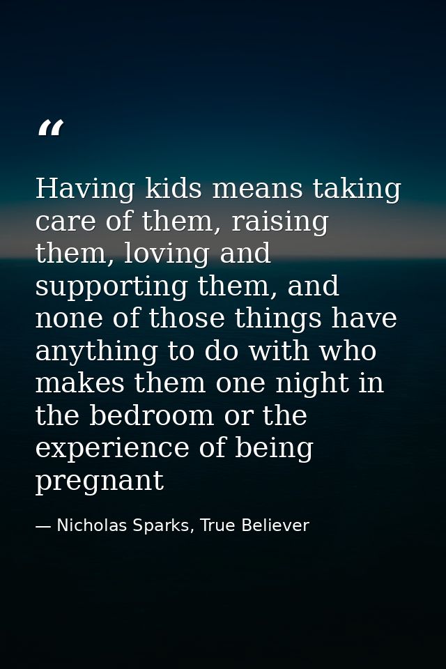 Having kids means taking care of them, raising them, loving and supporting them, and none of those things have anything  — Nicholas Sparks, True Believer