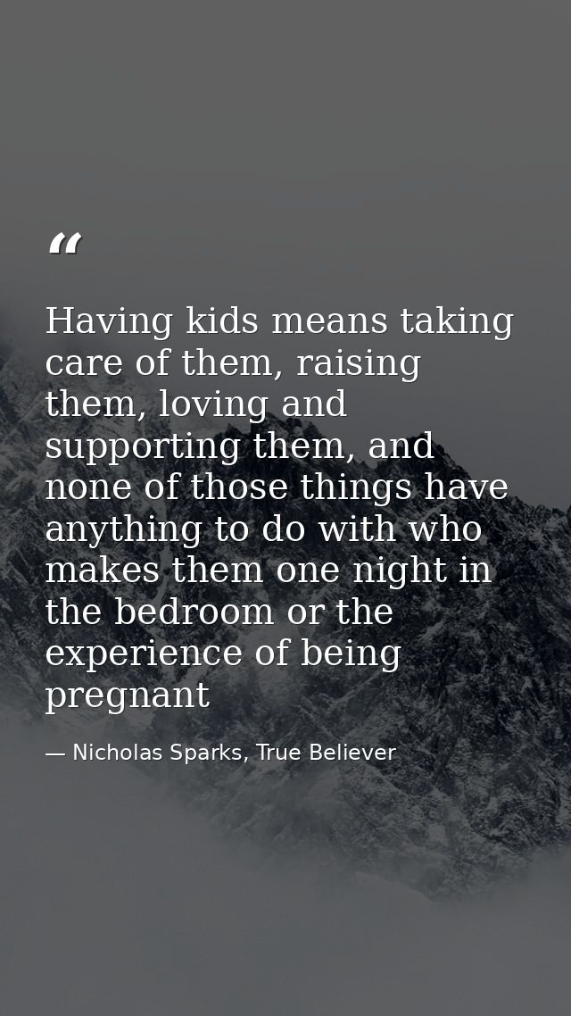 Having kids means taking care of them, raising them, loving and supporting them, and none of those things have anything  — Nicholas Sparks, True Believer