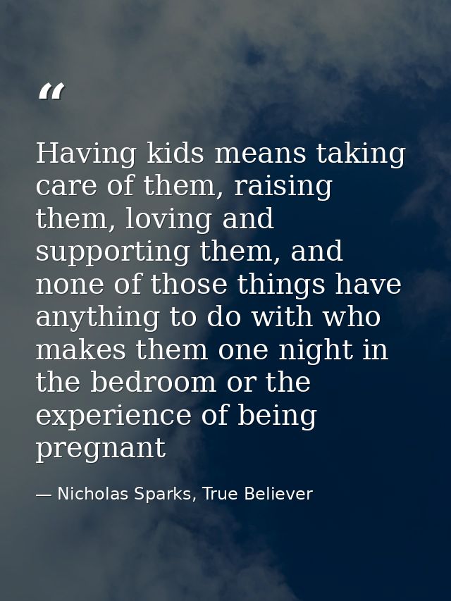 Having kids means taking care of them, raising them, loving and supporting them, and none of those things have anything  — Nicholas Sparks, True Believer
