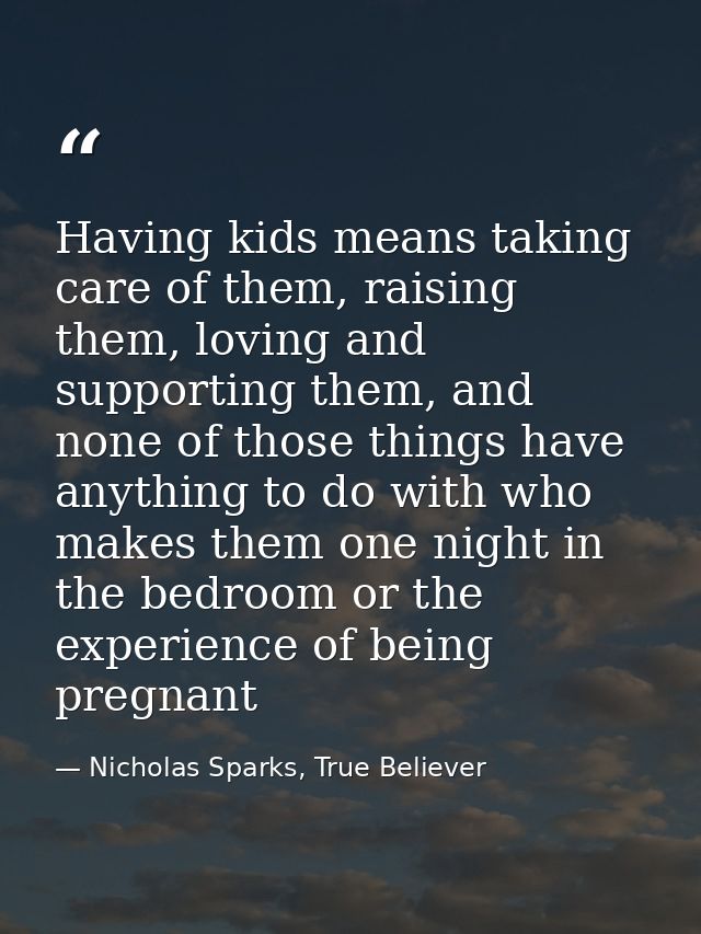 Having kids means taking care of them, raising them, loving and supporting them, and none of those things have anything  — Nicholas Sparks, True Believer