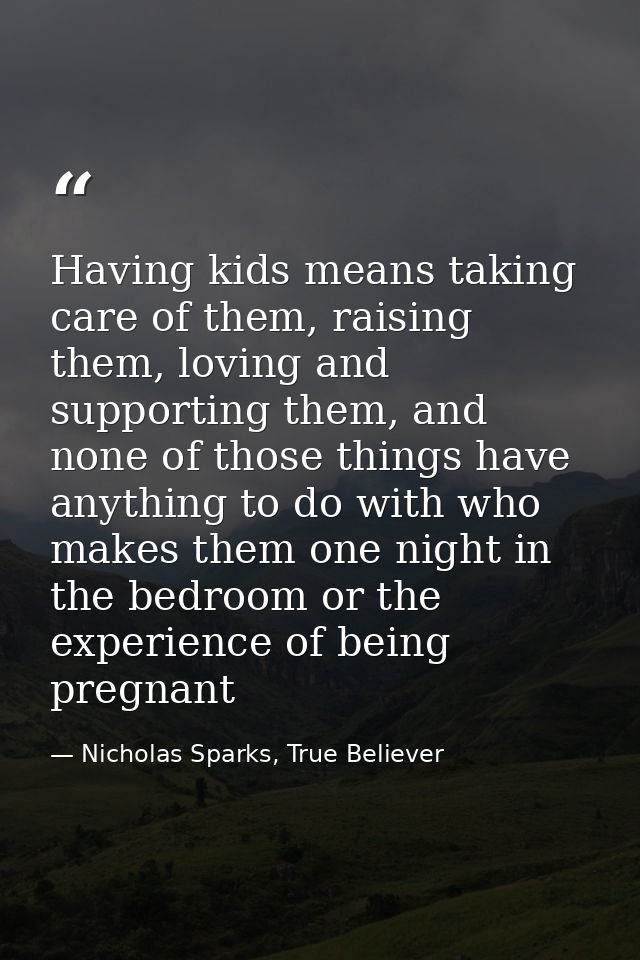 Having kids means taking care of them, raising them, loving and supporting them, and none of those things have anything  — Nicholas Sparks, True Believer