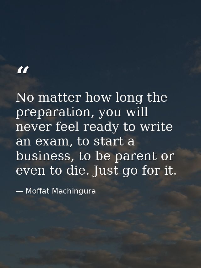 No matter how long the preparation, you will never feel ready to write an exam, to start a business, to be parent or eve — Moffat Machingura