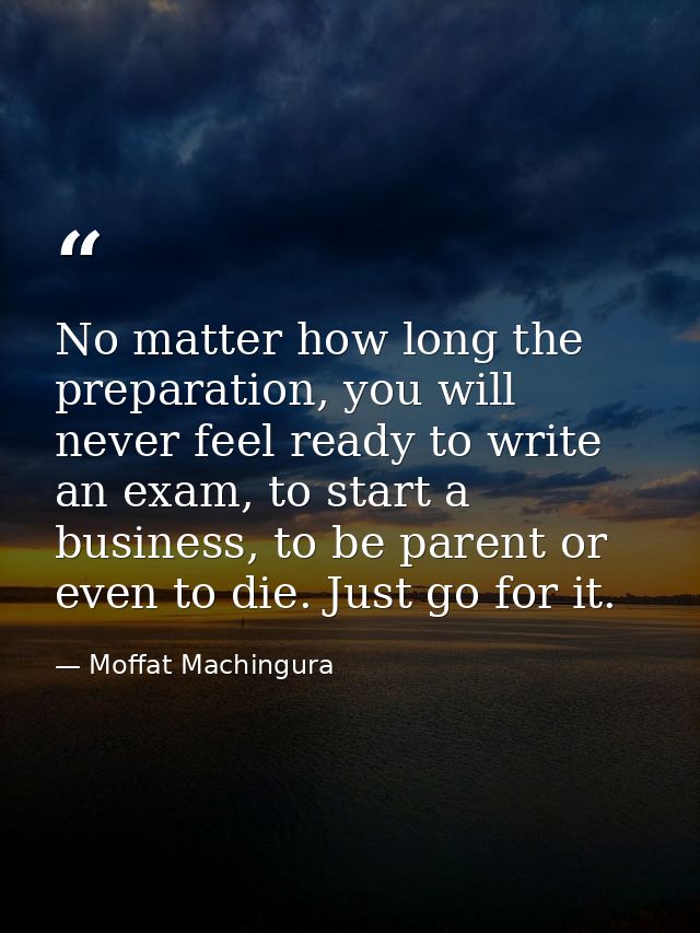 No matter how long the preparation, you will never feel ready to write an exam, to start a business, to be parent or eve — Moffat Machingura