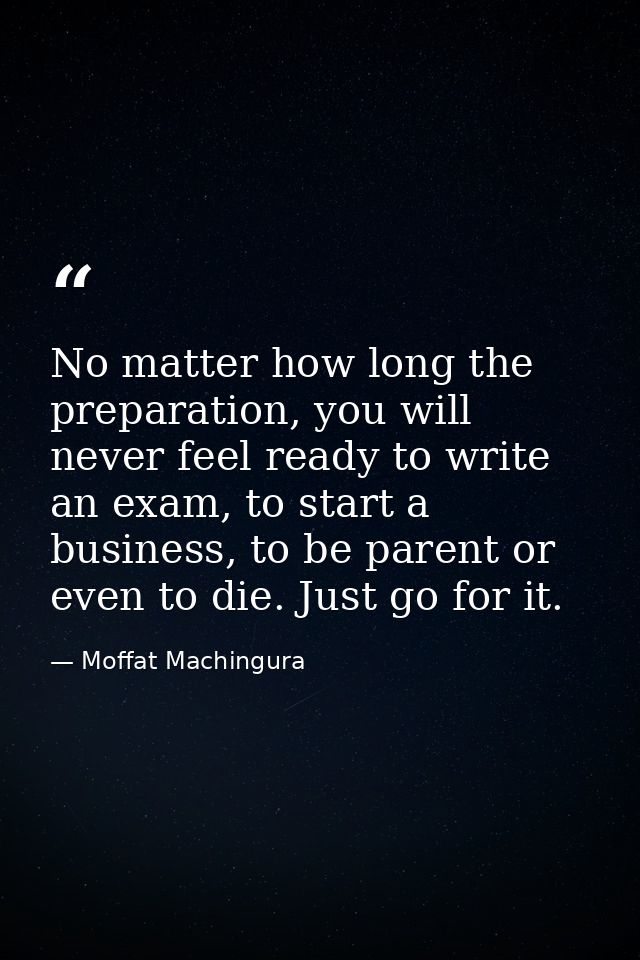 No matter how long the preparation, you will never feel ready to write an exam, to start a business, to be parent or eve — Moffat Machingura