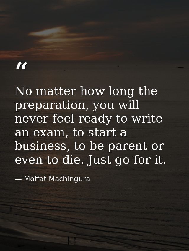 No matter how long the preparation, you will never feel ready to write an exam, to start a business, to be parent or eve — Moffat Machingura
