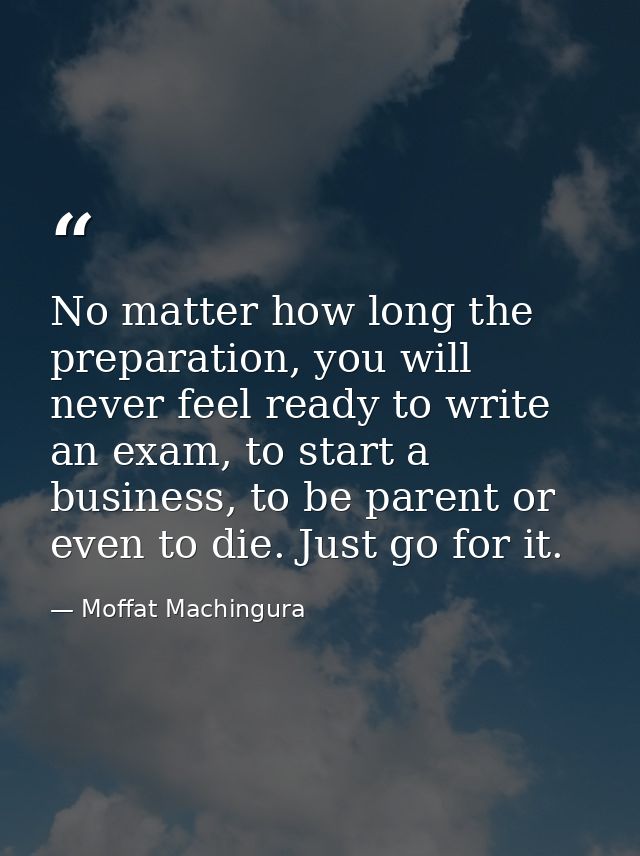 No matter how long the preparation, you will never feel ready to write an exam, to start a business, to be parent or eve — Moffat Machingura