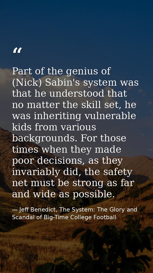 Part of the genius of (Nick) Sabin's system was that he understood that no matter the skill set, he was inheriting vulne — Jeff Benedict, The System: The Glory and Scandal of Big-Time College Football