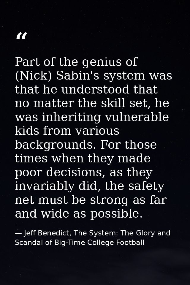 Part of the genius of (Nick) Sabin's system was that he understood that no matter the skill set, he was inheriting vulne — Jeff Benedict, The System: The Glory and Scandal of Big-Time College Football