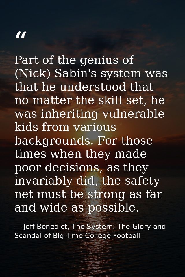 Part of the genius of (Nick) Sabin's system was that he understood that no matter the skill set, he was inheriting vulne — Jeff Benedict, The System: The Glory and Scandal of Big-Time College Football