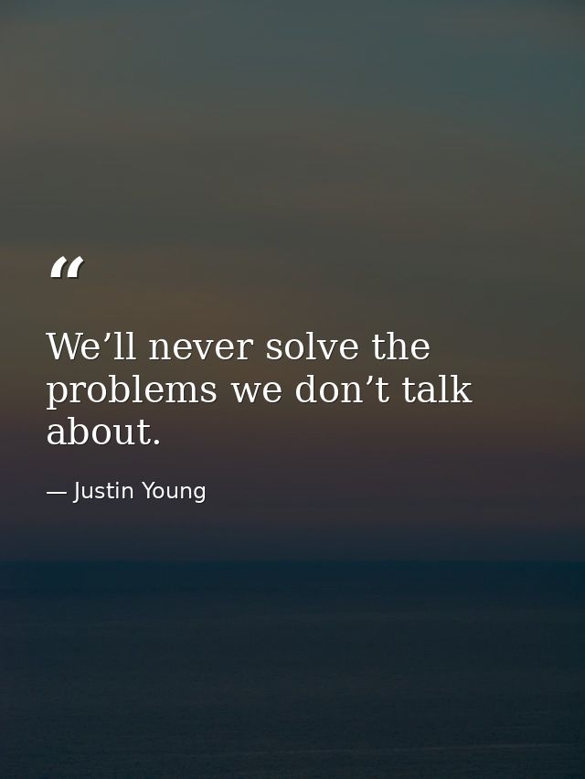 We’ll never solve the problems we don’t talk about. — Justin Young