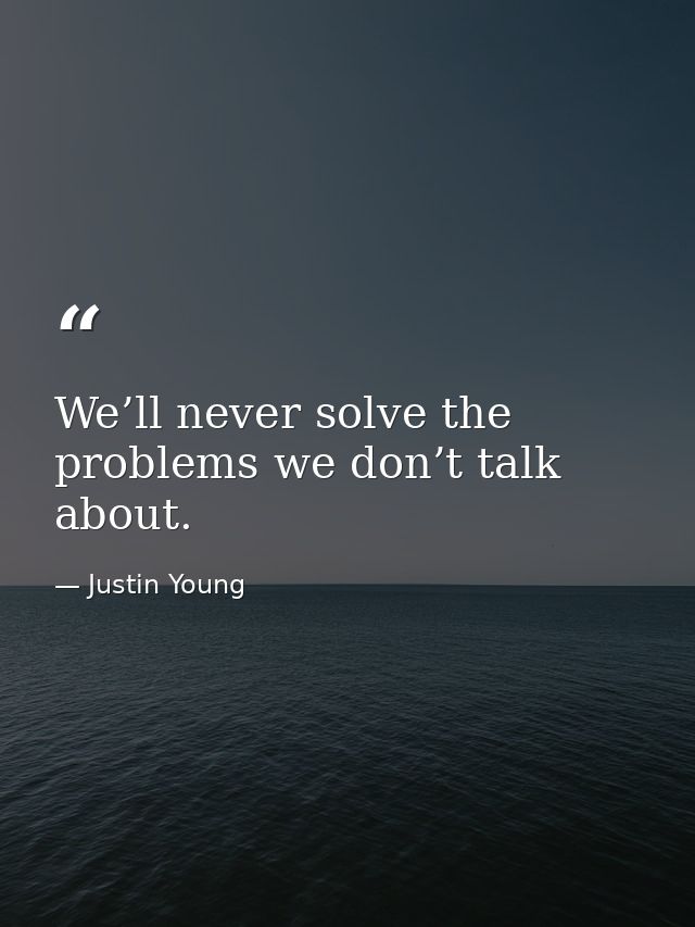 We’ll never solve the problems we don’t talk about. — Justin Young