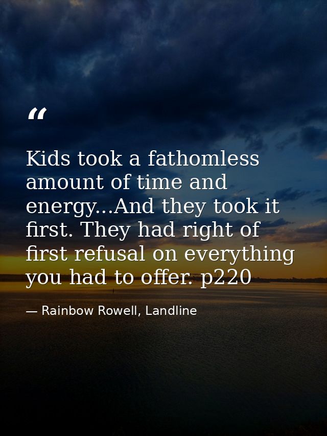 Kids took a fathomless amount of time and energy...And they took it first. They had right of first refusal on everything — Rainbow Rowell, Landline