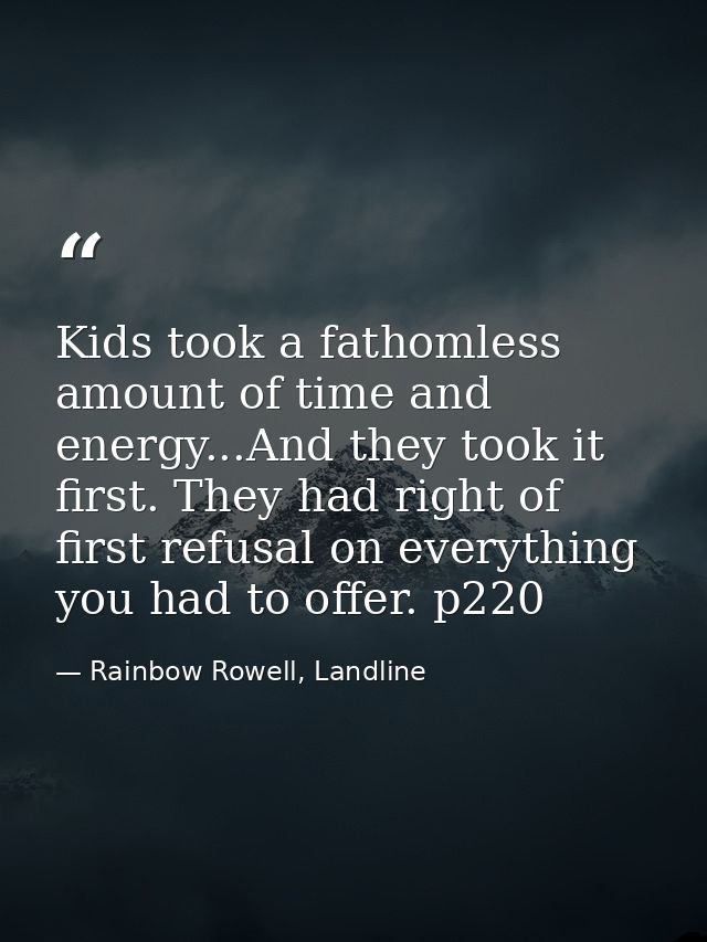 Kids took a fathomless amount of time and energy...And they took it first. They had right of first refusal on everything — Rainbow Rowell, Landline