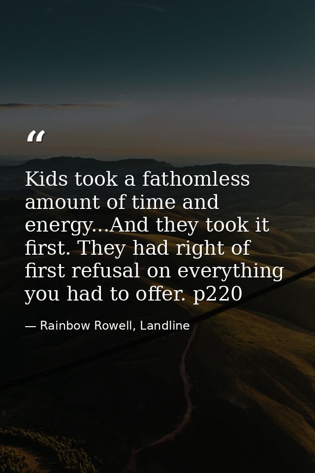 Kids took a fathomless amount of time and energy...And they took it first. They had right of first refusal on everything — Rainbow Rowell, Landline