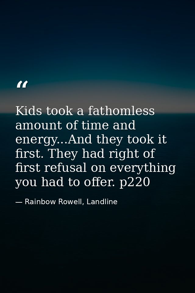 Kids took a fathomless amount of time and energy...And they took it first. They had right of first refusal on everything — Rainbow Rowell, Landline