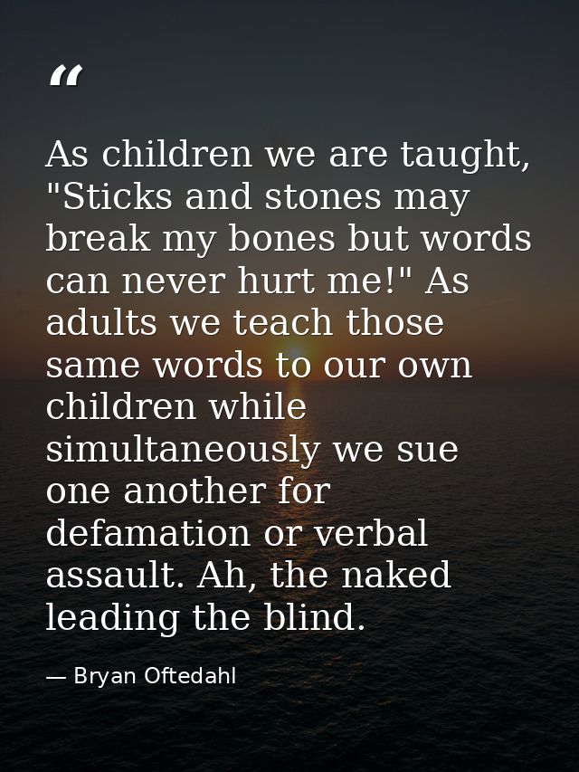 As children we are taught, "Sticks and stones may break my bones but words can never hurt me!" As adults we teach those  — Bryan Oftedahl