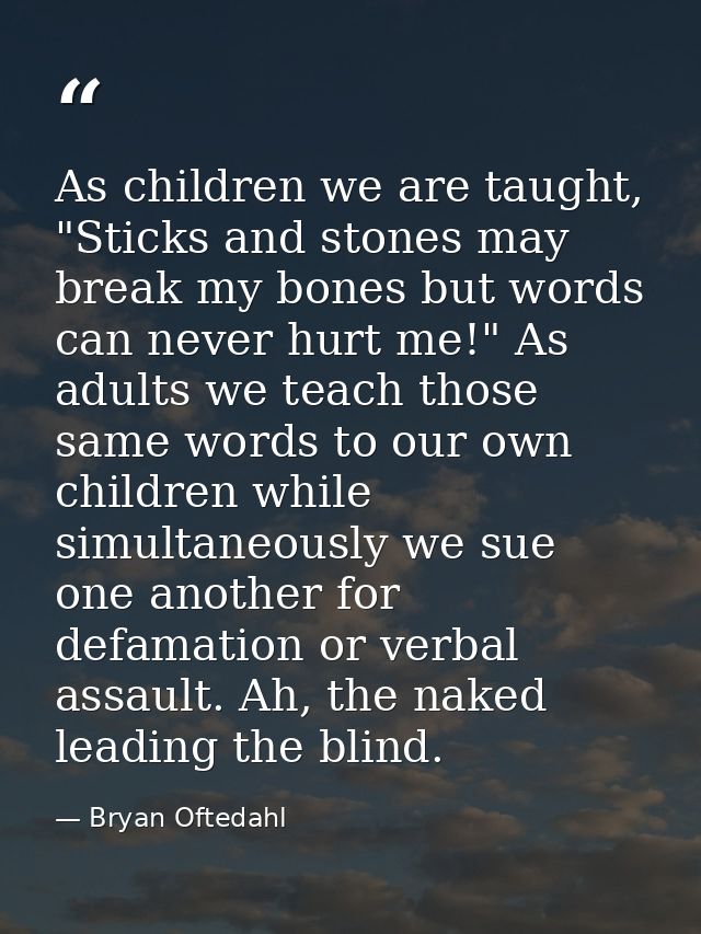 As children we are taught, "Sticks and stones may break my bones but words can never hurt me!" As adults we teach those  — Bryan Oftedahl