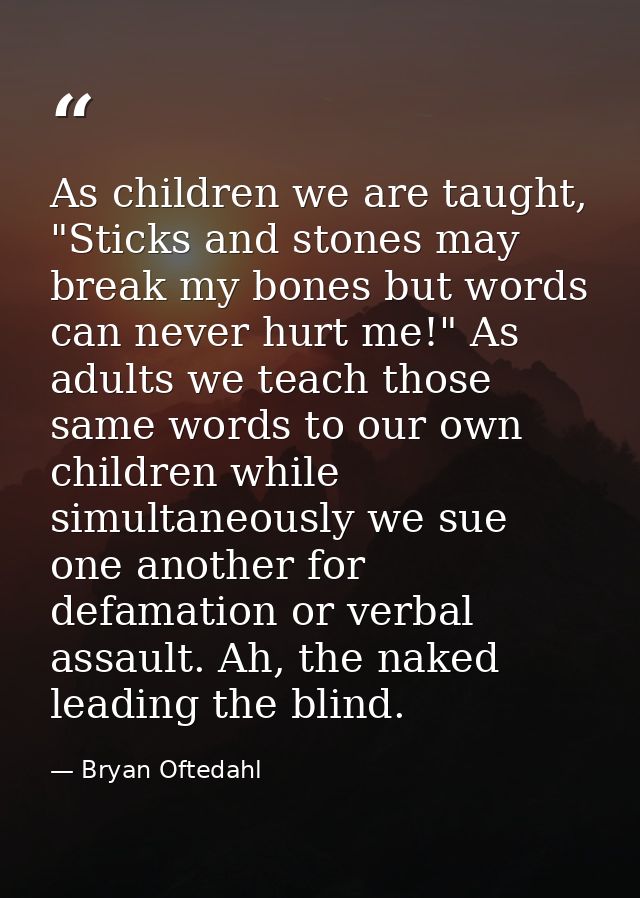 As children we are taught, "Sticks and stones may break my bones but words can never hurt me!" As adults we teach those  — Bryan Oftedahl