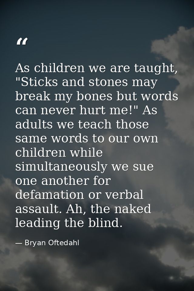 As children we are taught, "Sticks and stones may break my bones but words can never hurt me!" As adults we teach those  — Bryan Oftedahl