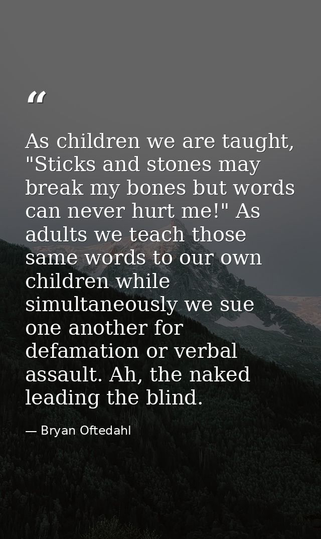 As children we are taught, "Sticks and stones may break my bones but words can never hurt me!" As adults we teach those  — Bryan Oftedahl