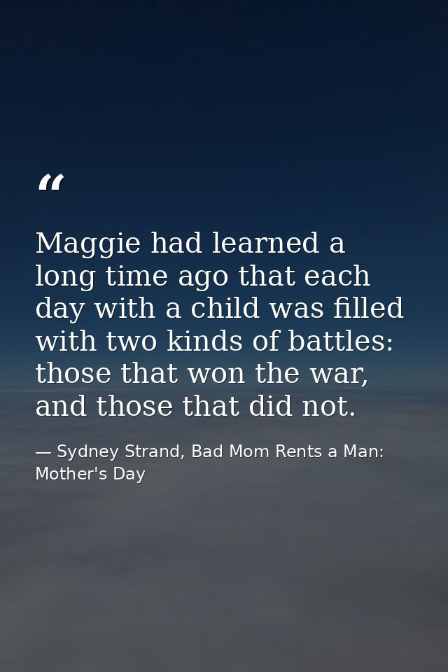 Maggie had learned a long time ago that each day with a child was filled with two kinds of battles: those that won the w — Sydney Strand, Bad Mom Rents a Man: Mother's Day