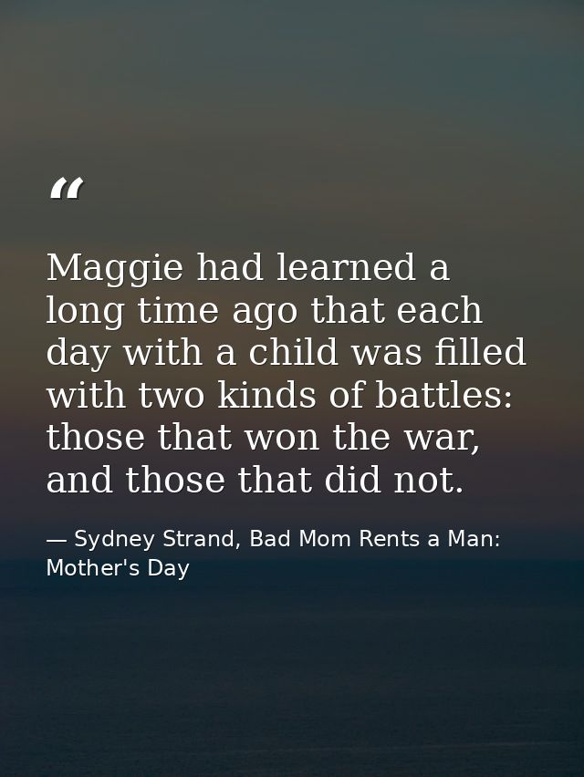 Maggie had learned a long time ago that each day with a child was filled with two kinds of battles: those that won the w — Sydney Strand, Bad Mom Rents a Man: Mother's Day