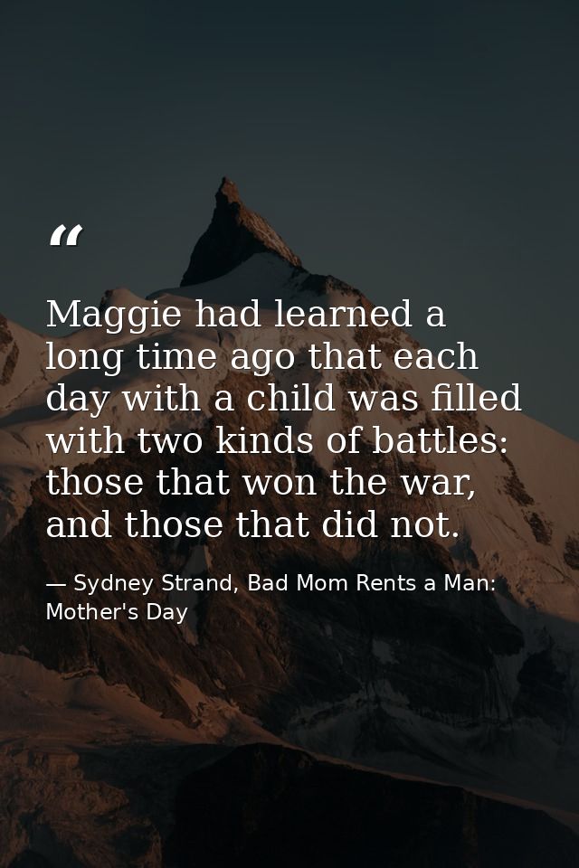 Maggie had learned a long time ago that each day with a child was filled with two kinds of battles: those that won the w — Sydney Strand, Bad Mom Rents a Man: Mother's Day