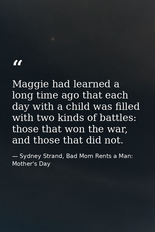 Maggie had learned a long time ago that each day with a child was filled with two kinds of battles: those that won the w — Sydney Strand, Bad Mom Rents a Man: Mother's Day