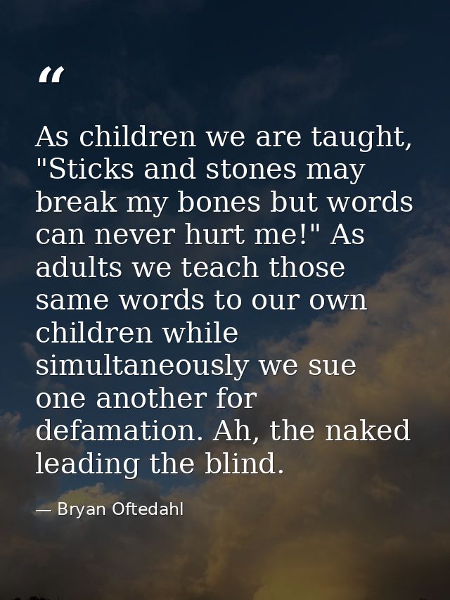 As children we are taught, "Sticks and stones may break my bones but words can never hurt me!" As adults we teach those  — Bryan Oftedahl