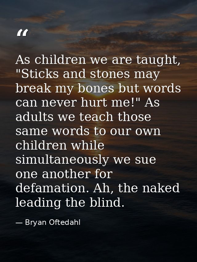 As children we are taught, "Sticks and stones may break my bones but words can never hurt me!" As adults we teach those  — Bryan Oftedahl