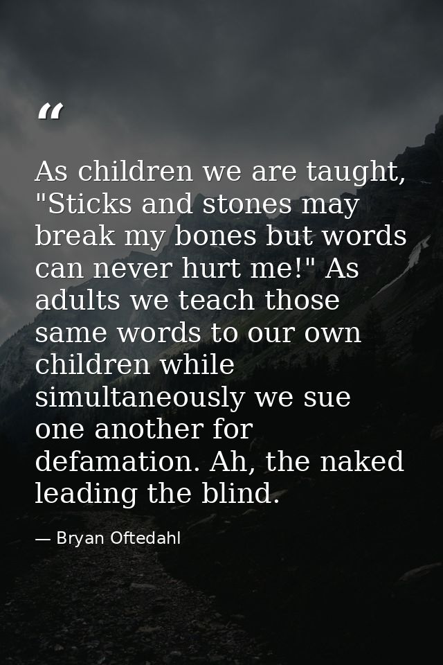 As children we are taught, "Sticks and stones may break my bones but words can never hurt me!" As adults we teach those  — Bryan Oftedahl