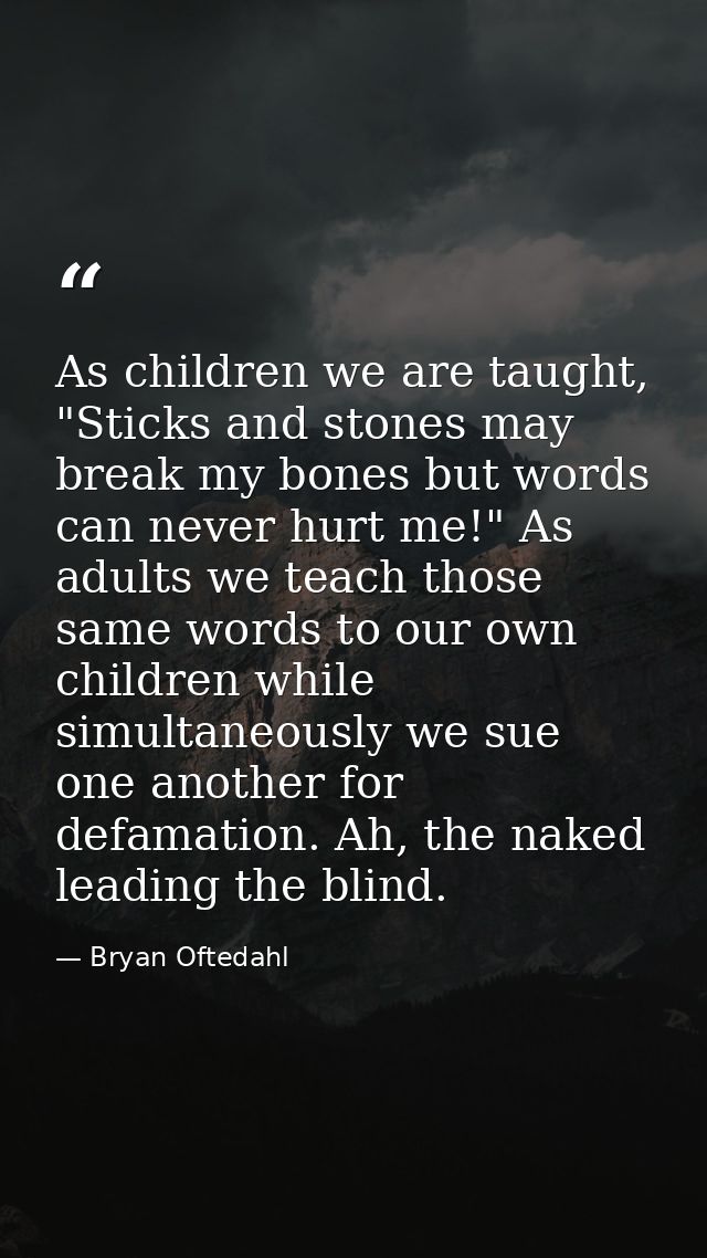 As children we are taught, "Sticks and stones may break my bones but words can never hurt me!" As adults we teach those  — Bryan Oftedahl