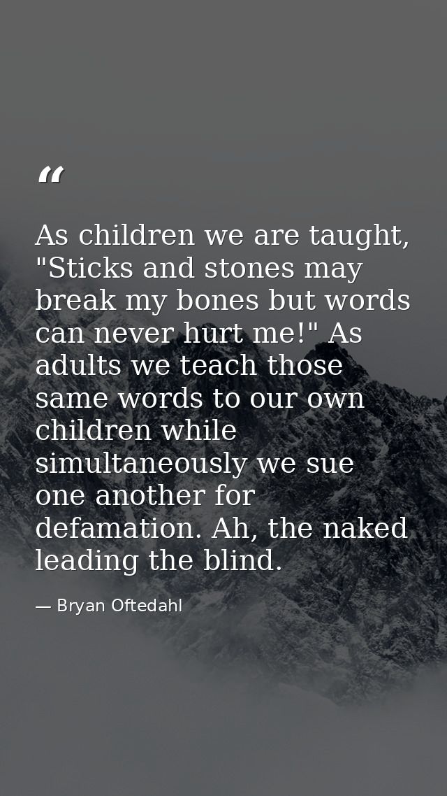 As children we are taught, "Sticks and stones may break my bones but words can never hurt me!" As adults we teach those  — Bryan Oftedahl