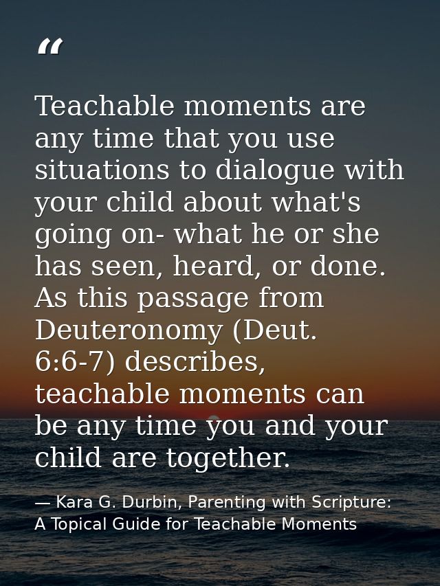 Teachable moments are any time that you use situations to dialogue with your child about what's going on- what he or she — Kara G. Durbin, Parenting with Scripture: A Topical Guide for Teachable Moments