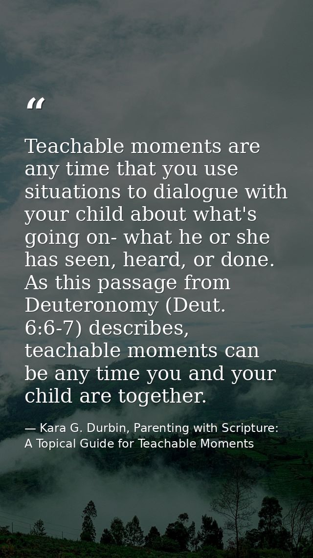 Teachable moments are any time that you use situations to dialogue with your child about what's going on- what he or she — Kara G. Durbin, Parenting with Scripture: A Topical Guide for Teachable Moments